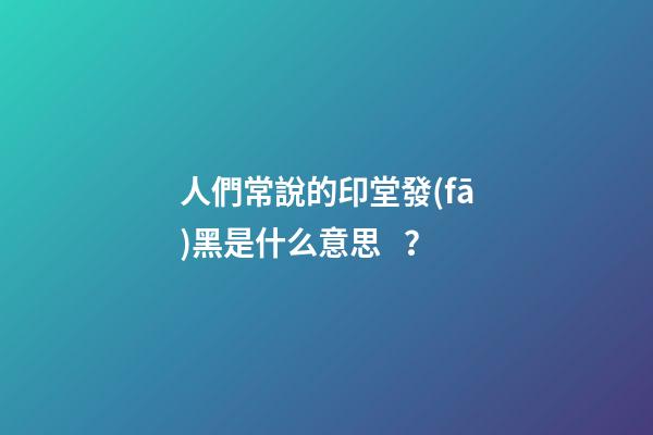 人們常說的印堂發(fā)黑是什么意思？